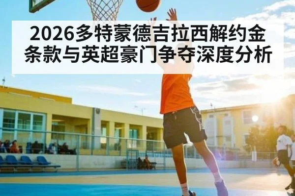 2026多特蒙德吉拉西解约金条款与英超豪门争夺深度分析