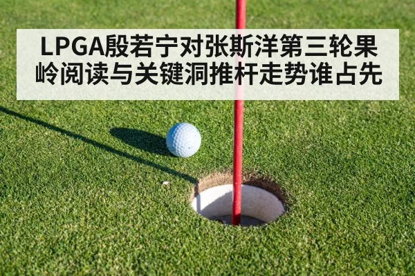 LPGA殷若宁对张斯洋第三轮果岭阅读与关键洞推杆走势谁占先