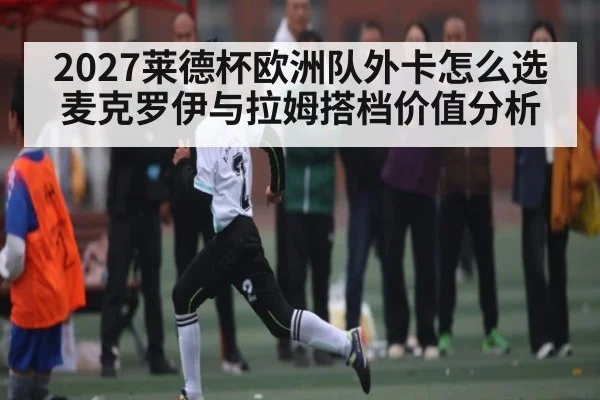 2027莱德杯欧洲队外卡怎么选 麦克罗伊与拉姆搭档价值分析